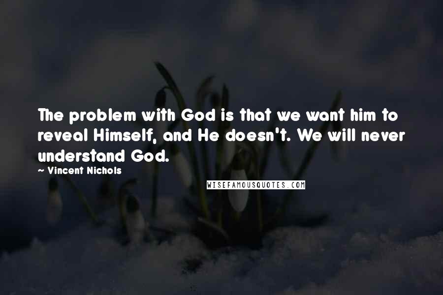 Vincent Nichols Quotes: The problem with God is that we want him to reveal Himself, and He doesn't. We will never understand God.