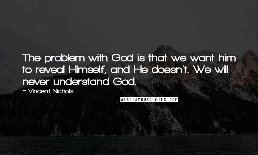 Vincent Nichols Quotes: The problem with God is that we want him to reveal Himself, and He doesn't. We will never understand God.