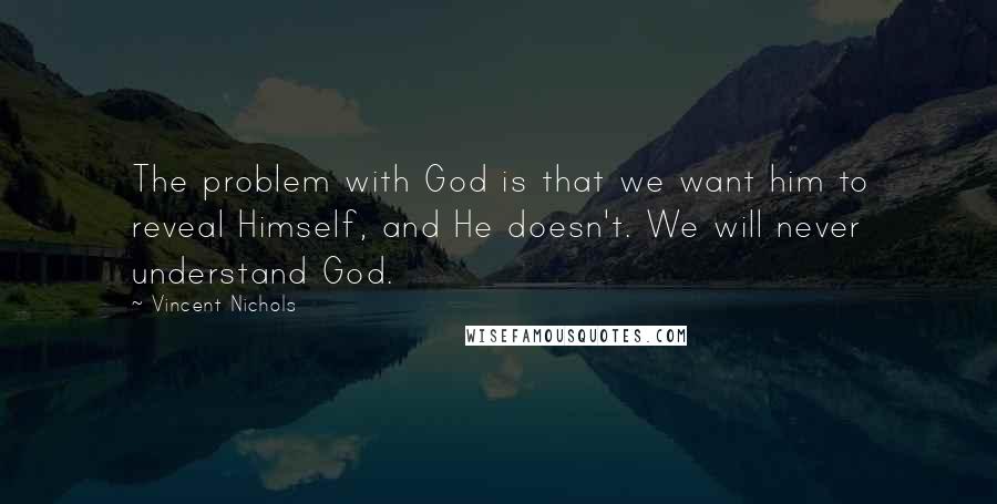 Vincent Nichols Quotes: The problem with God is that we want him to reveal Himself, and He doesn't. We will never understand God.