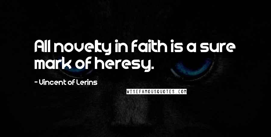 Vincent Of Lerins Quotes: All novelty in faith is a sure mark of heresy.