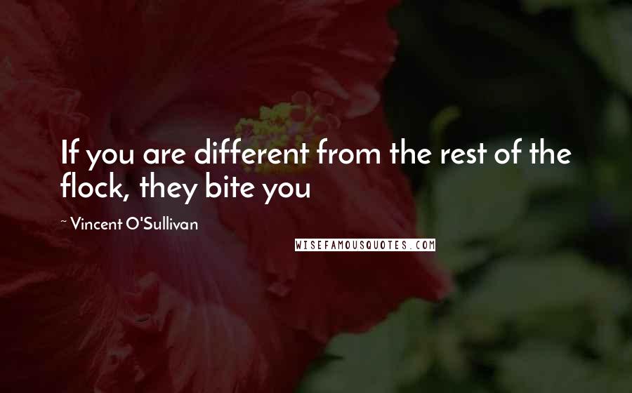 Vincent O'Sullivan Quotes: If you are different from the rest of the flock, they bite you