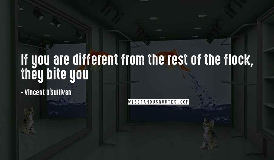 Vincent O'Sullivan Quotes: If you are different from the rest of the flock, they bite you