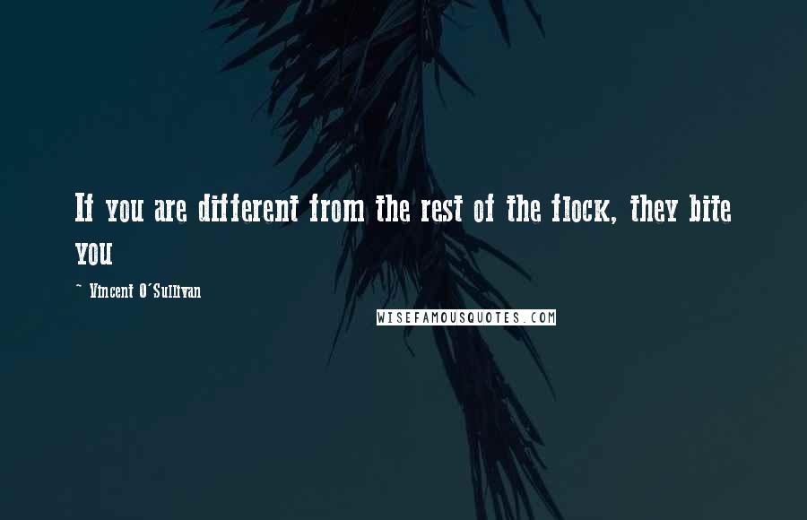 Vincent O'Sullivan Quotes: If you are different from the rest of the flock, they bite you