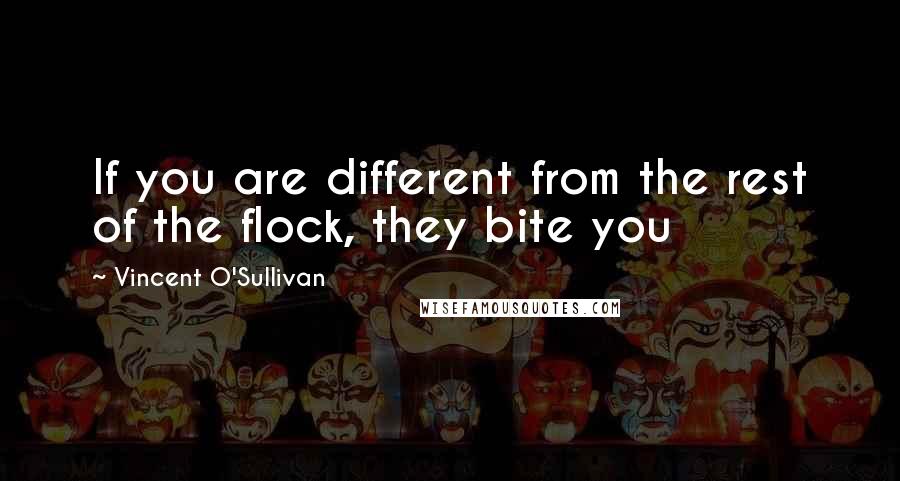 Vincent O'Sullivan Quotes: If you are different from the rest of the flock, they bite you