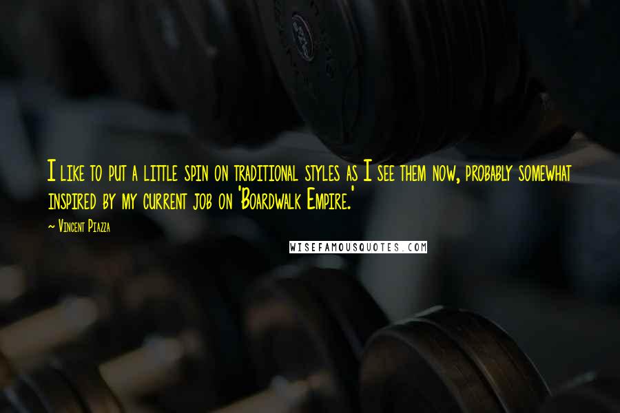 Vincent Piazza Quotes: I like to put a little spin on traditional styles as I see them now, probably somewhat inspired by my current job on 'Boardwalk Empire.'