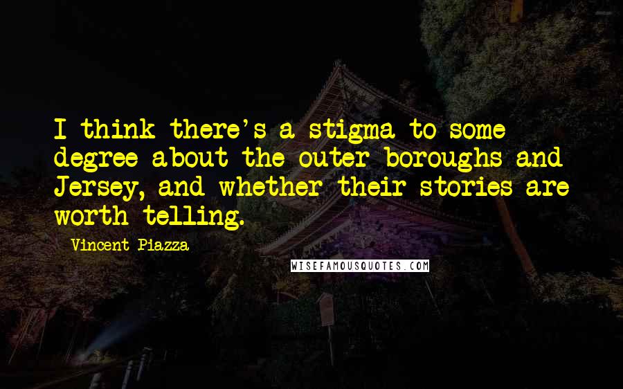 Vincent Piazza Quotes: I think there's a stigma to some degree about the outer boroughs and Jersey, and whether their stories are worth telling.