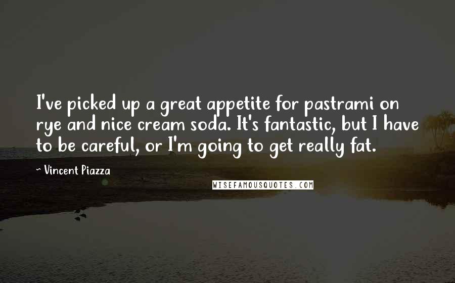 Vincent Piazza Quotes: I've picked up a great appetite for pastrami on rye and nice cream soda. It's fantastic, but I have to be careful, or I'm going to get really fat.