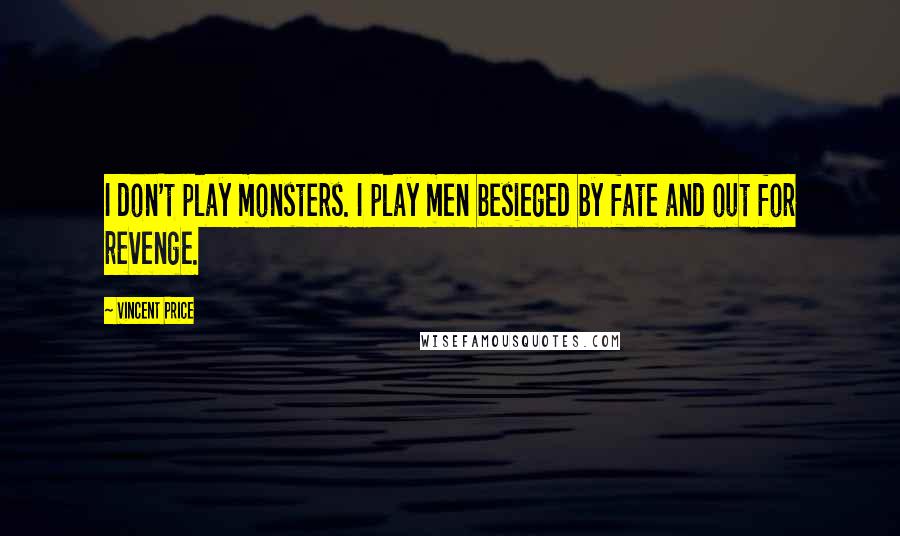 Vincent Price Quotes: I don't play monsters. I play men besieged by fate and out for revenge.