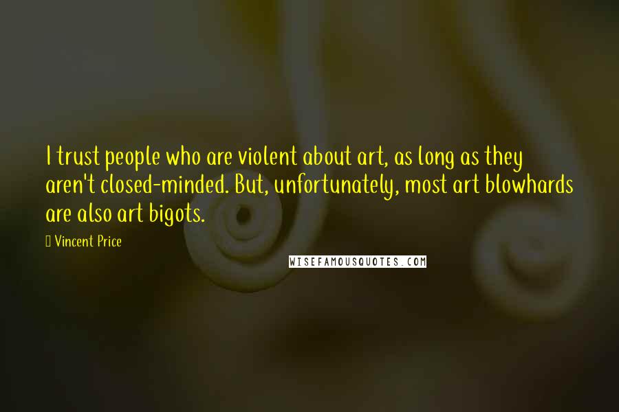 Vincent Price Quotes: I trust people who are violent about art, as long as they aren't closed-minded. But, unfortunately, most art blowhards are also art bigots.