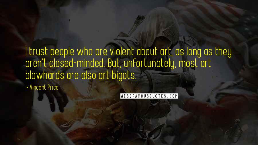 Vincent Price Quotes: I trust people who are violent about art, as long as they aren't closed-minded. But, unfortunately, most art blowhards are also art bigots.