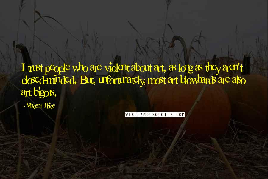 Vincent Price Quotes: I trust people who are violent about art, as long as they aren't closed-minded. But, unfortunately, most art blowhards are also art bigots.