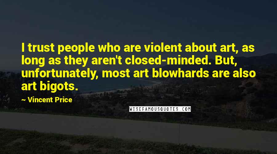 Vincent Price Quotes: I trust people who are violent about art, as long as they aren't closed-minded. But, unfortunately, most art blowhards are also art bigots.