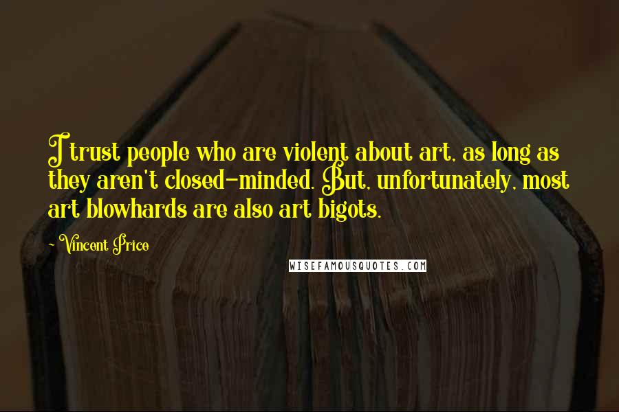 Vincent Price Quotes: I trust people who are violent about art, as long as they aren't closed-minded. But, unfortunately, most art blowhards are also art bigots.