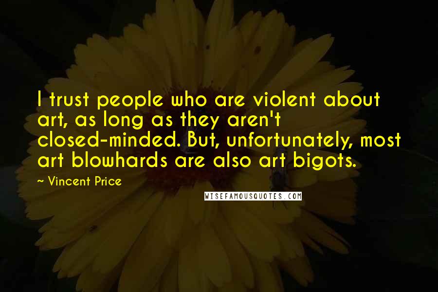 Vincent Price Quotes: I trust people who are violent about art, as long as they aren't closed-minded. But, unfortunately, most art blowhards are also art bigots.