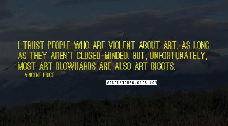 Vincent Price Quotes: I trust people who are violent about art, as long as they aren't closed-minded. But, unfortunately, most art blowhards are also art bigots.