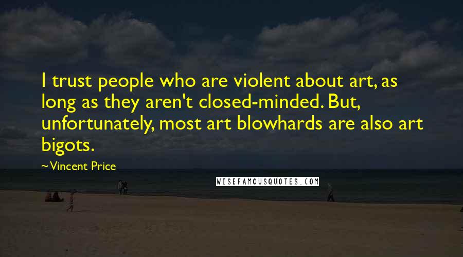 Vincent Price Quotes: I trust people who are violent about art, as long as they aren't closed-minded. But, unfortunately, most art blowhards are also art bigots.