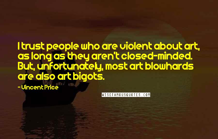 Vincent Price Quotes: I trust people who are violent about art, as long as they aren't closed-minded. But, unfortunately, most art blowhards are also art bigots.