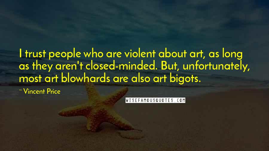 Vincent Price Quotes: I trust people who are violent about art, as long as they aren't closed-minded. But, unfortunately, most art blowhards are also art bigots.