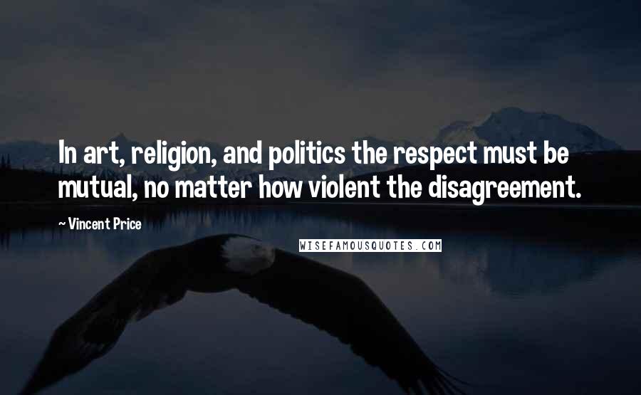 Vincent Price Quotes: In art, religion, and politics the respect must be mutual, no matter how violent the disagreement.