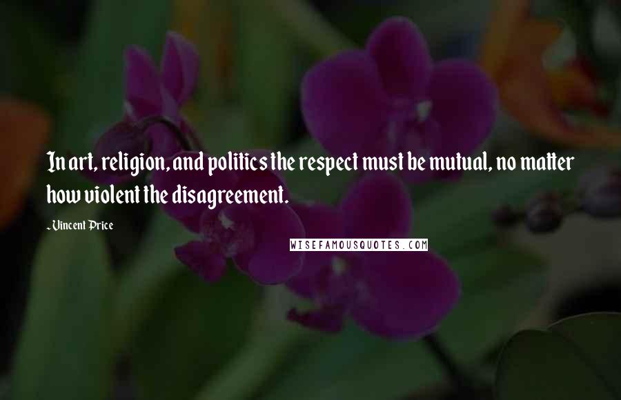 Vincent Price Quotes: In art, religion, and politics the respect must be mutual, no matter how violent the disagreement.