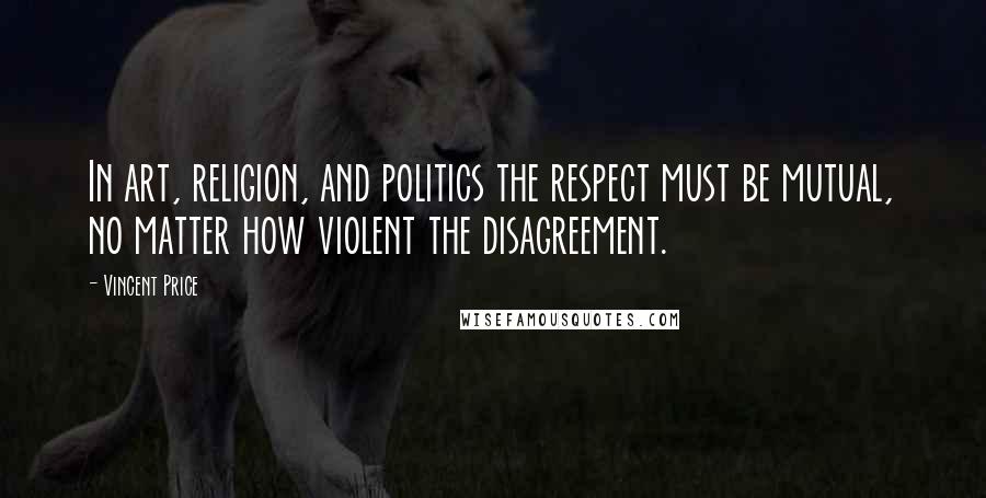 Vincent Price Quotes: In art, religion, and politics the respect must be mutual, no matter how violent the disagreement.