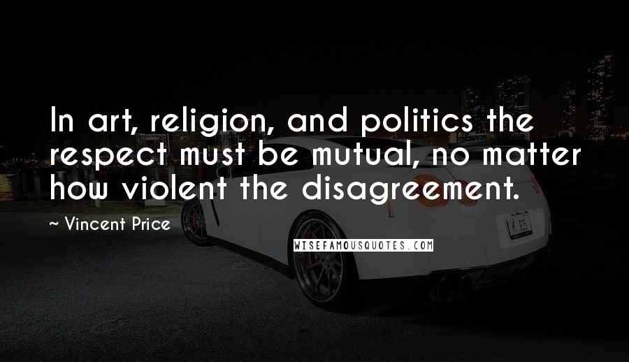 Vincent Price Quotes: In art, religion, and politics the respect must be mutual, no matter how violent the disagreement.