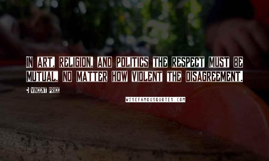 Vincent Price Quotes: In art, religion, and politics the respect must be mutual, no matter how violent the disagreement.