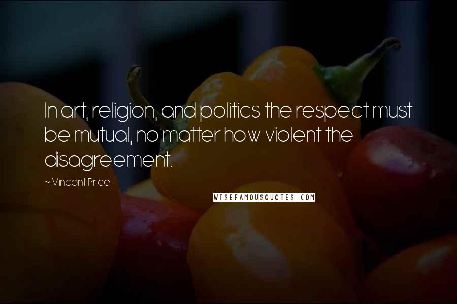 Vincent Price Quotes: In art, religion, and politics the respect must be mutual, no matter how violent the disagreement.