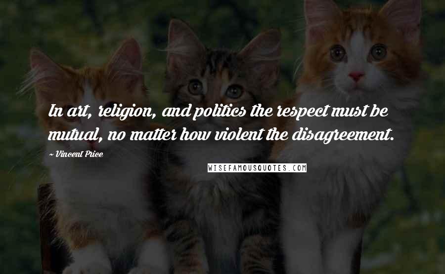 Vincent Price Quotes: In art, religion, and politics the respect must be mutual, no matter how violent the disagreement.