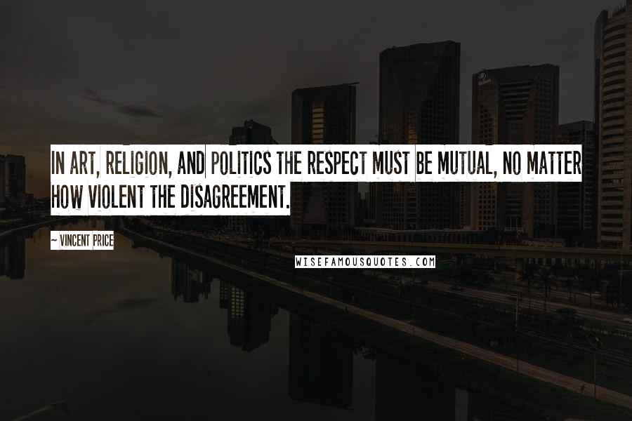 Vincent Price Quotes: In art, religion, and politics the respect must be mutual, no matter how violent the disagreement.