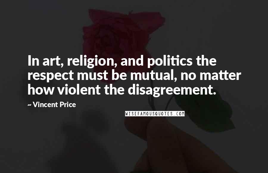 Vincent Price Quotes: In art, religion, and politics the respect must be mutual, no matter how violent the disagreement.