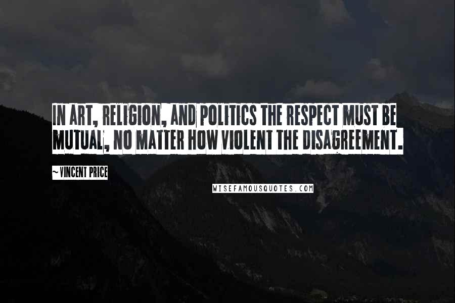 Vincent Price Quotes: In art, religion, and politics the respect must be mutual, no matter how violent the disagreement.