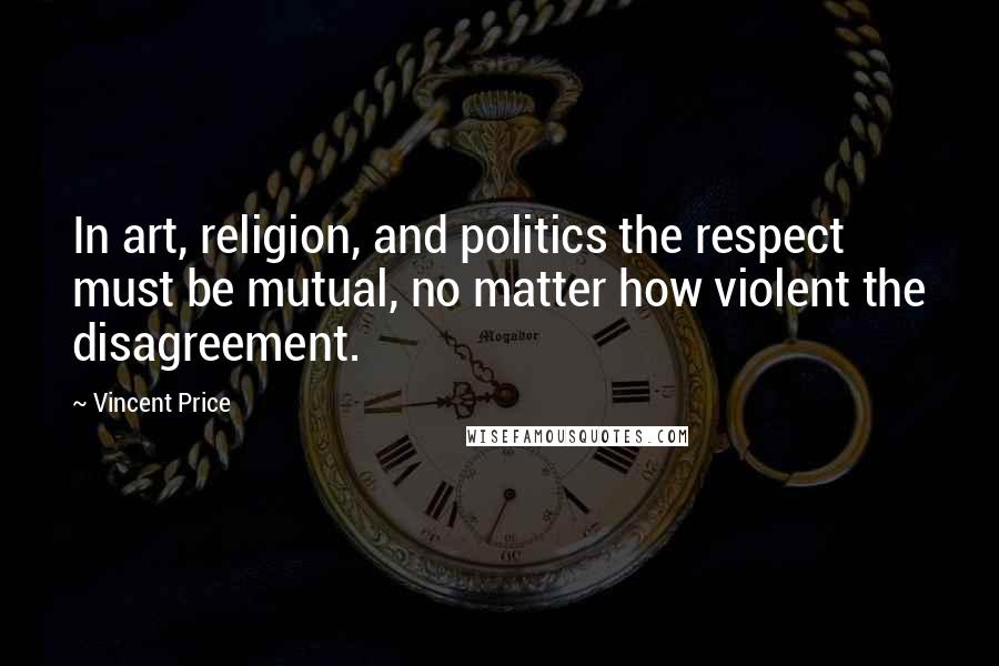 Vincent Price Quotes: In art, religion, and politics the respect must be mutual, no matter how violent the disagreement.