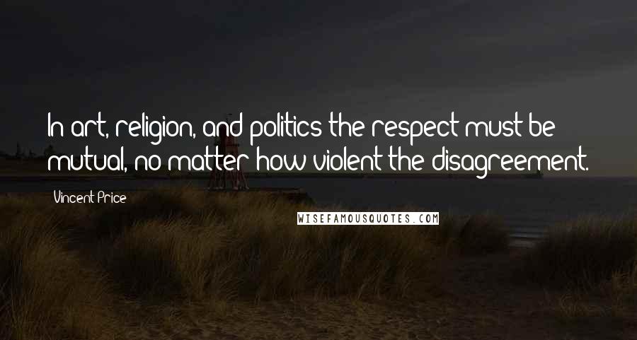 Vincent Price Quotes: In art, religion, and politics the respect must be mutual, no matter how violent the disagreement.