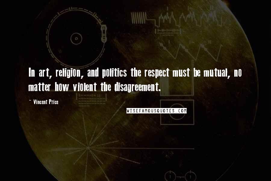 Vincent Price Quotes: In art, religion, and politics the respect must be mutual, no matter how violent the disagreement.