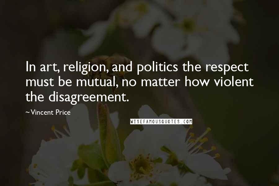 Vincent Price Quotes: In art, religion, and politics the respect must be mutual, no matter how violent the disagreement.