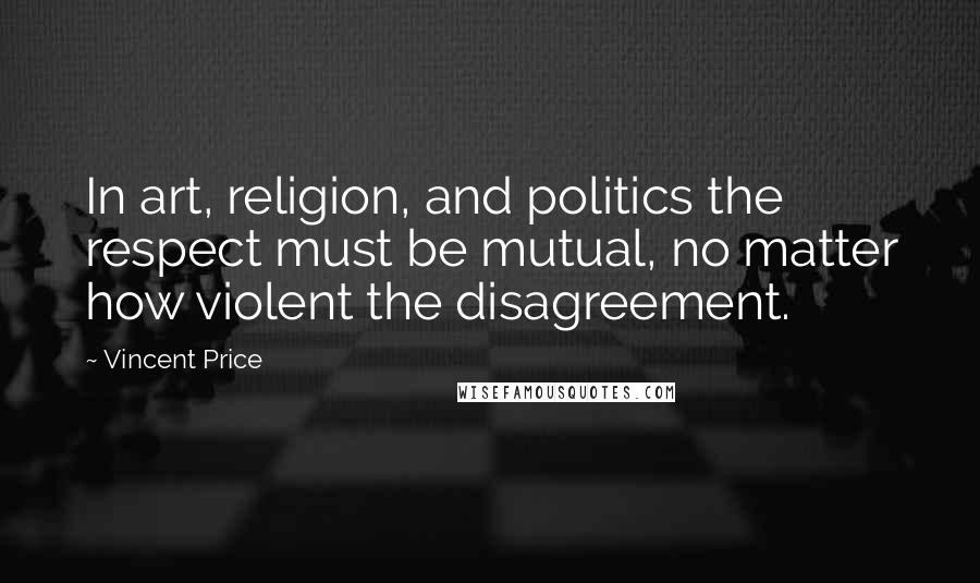 Vincent Price Quotes: In art, religion, and politics the respect must be mutual, no matter how violent the disagreement.