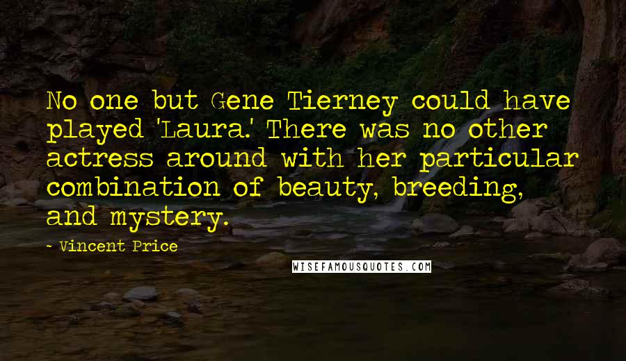 Vincent Price Quotes: No one but Gene Tierney could have played 'Laura.' There was no other actress around with her particular combination of beauty, breeding, and mystery.