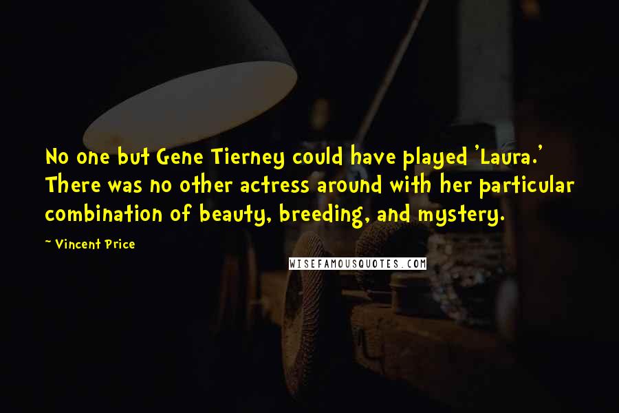 Vincent Price Quotes: No one but Gene Tierney could have played 'Laura.' There was no other actress around with her particular combination of beauty, breeding, and mystery.