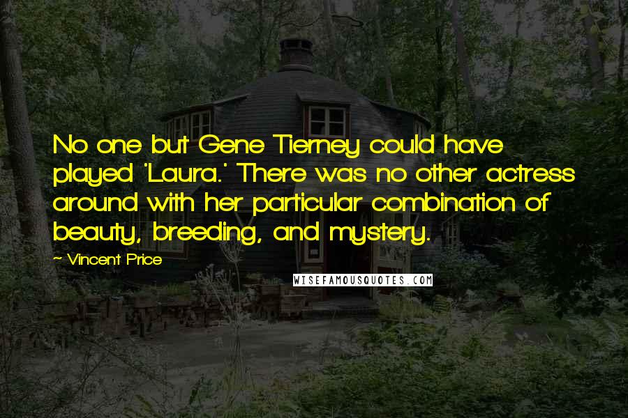 Vincent Price Quotes: No one but Gene Tierney could have played 'Laura.' There was no other actress around with her particular combination of beauty, breeding, and mystery.