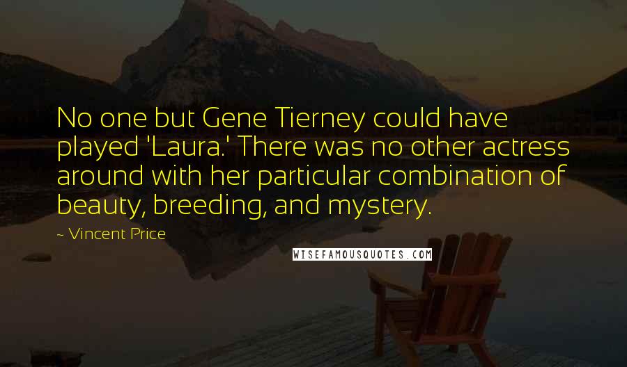 Vincent Price Quotes: No one but Gene Tierney could have played 'Laura.' There was no other actress around with her particular combination of beauty, breeding, and mystery.