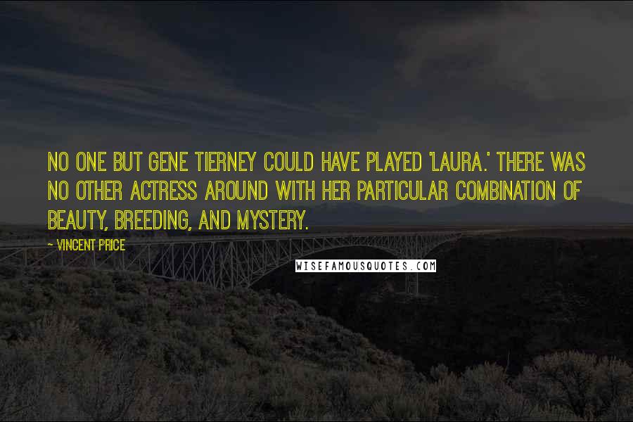 Vincent Price Quotes: No one but Gene Tierney could have played 'Laura.' There was no other actress around with her particular combination of beauty, breeding, and mystery.