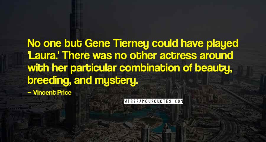 Vincent Price Quotes: No one but Gene Tierney could have played 'Laura.' There was no other actress around with her particular combination of beauty, breeding, and mystery.