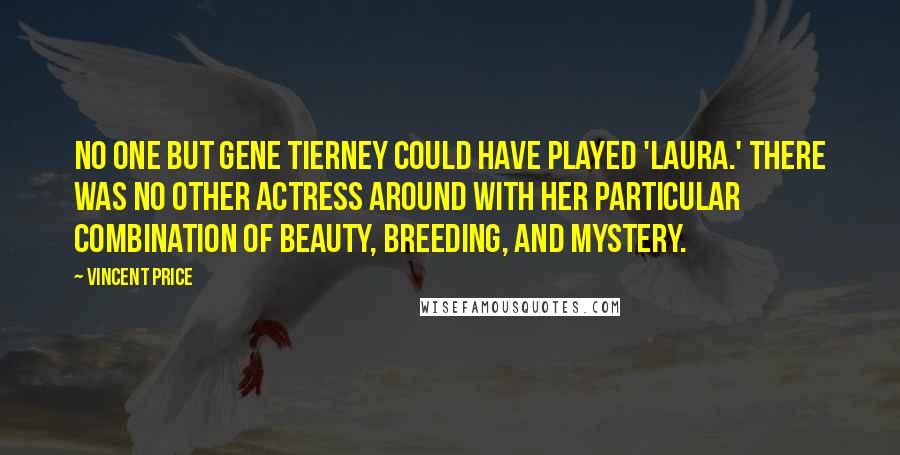 Vincent Price Quotes: No one but Gene Tierney could have played 'Laura.' There was no other actress around with her particular combination of beauty, breeding, and mystery.