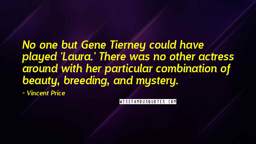 Vincent Price Quotes: No one but Gene Tierney could have played 'Laura.' There was no other actress around with her particular combination of beauty, breeding, and mystery.