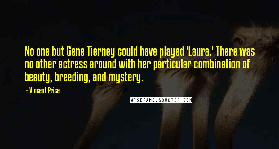 Vincent Price Quotes: No one but Gene Tierney could have played 'Laura.' There was no other actress around with her particular combination of beauty, breeding, and mystery.