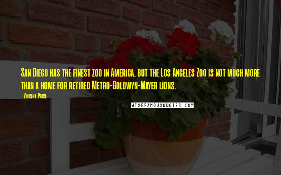 Vincent Price Quotes: San Diego has the finest zoo in America, but the Los Angeles Zoo is not much more than a home for retired Metro-Goldwyn-Mayer lions.