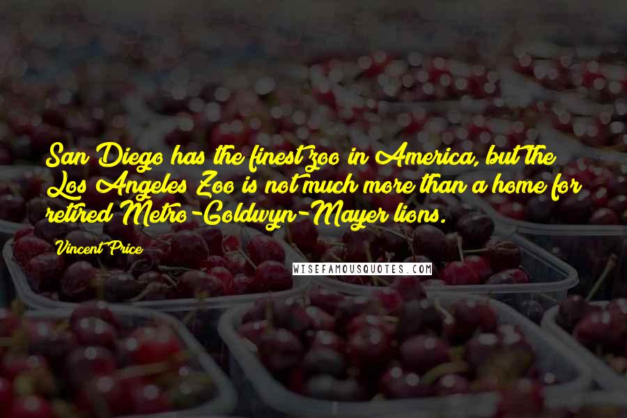 Vincent Price Quotes: San Diego has the finest zoo in America, but the Los Angeles Zoo is not much more than a home for retired Metro-Goldwyn-Mayer lions.