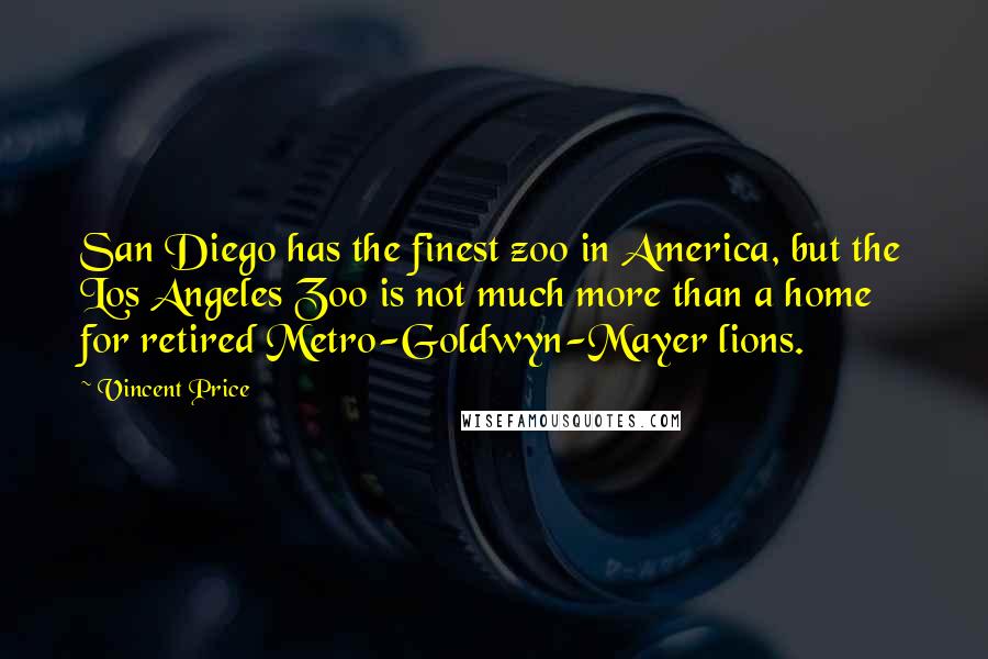 Vincent Price Quotes: San Diego has the finest zoo in America, but the Los Angeles Zoo is not much more than a home for retired Metro-Goldwyn-Mayer lions.