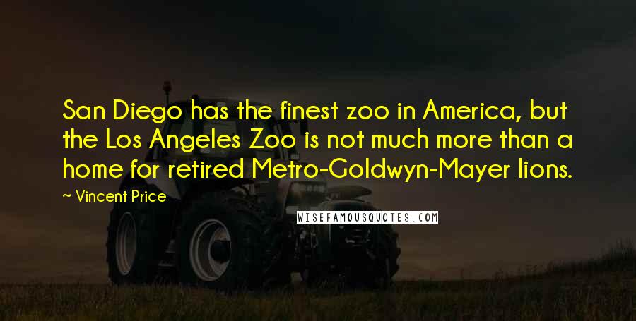 Vincent Price Quotes: San Diego has the finest zoo in America, but the Los Angeles Zoo is not much more than a home for retired Metro-Goldwyn-Mayer lions.